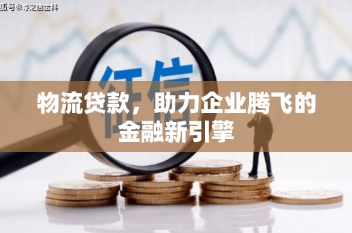 成安物流贷款，助力企业腾飞的金融新引擎