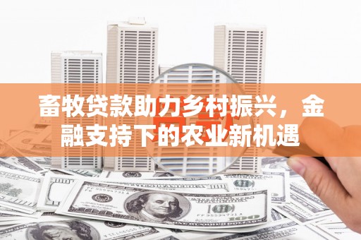 成安畜牧贷款助力乡村振兴，金融支持下的农业新机遇