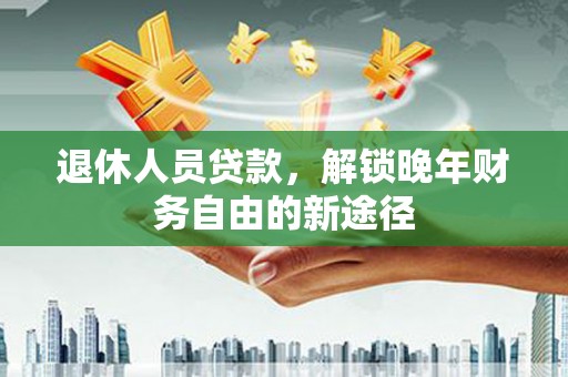 成安退休人员贷款，解锁晚年财务自由的新途径