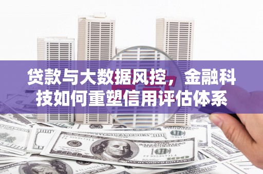 成安贷款与大数据风控，金融科技如何重塑信用评估体系