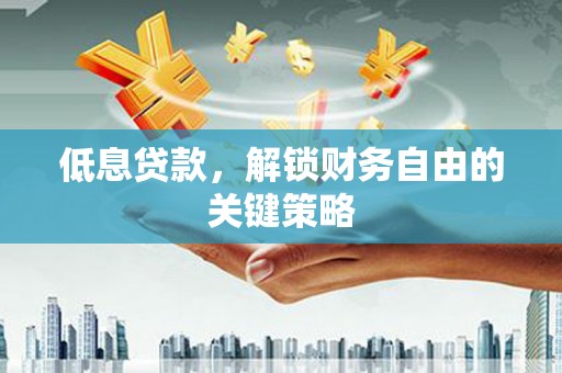 成安低息贷款，解锁财务自由的关键策略