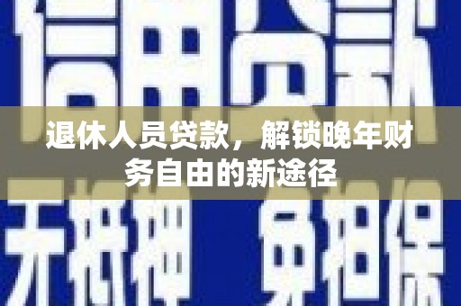成安退休人员贷款，解锁晚年财务自由的新途径