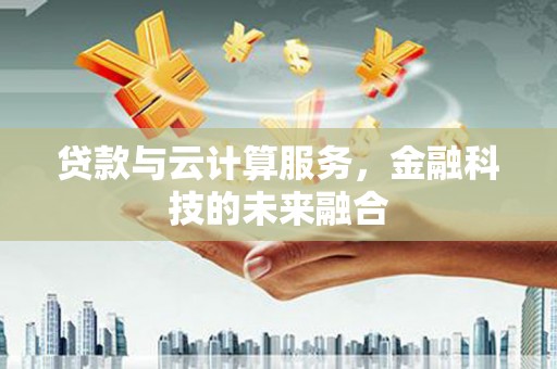 成安贷款与云计算服务，金融科技的未来融合