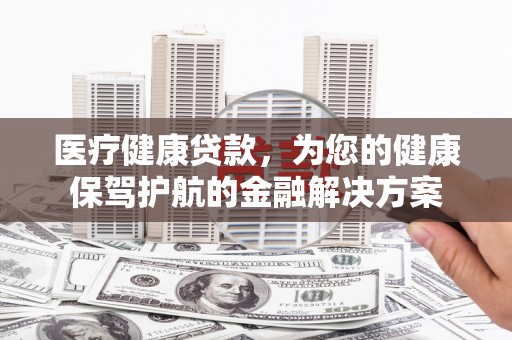 成安医疗健康贷款，为您的健康保驾护航的金融解决方案