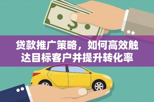成安贷款推广策略，如何高效触达目标客户并提升转化率