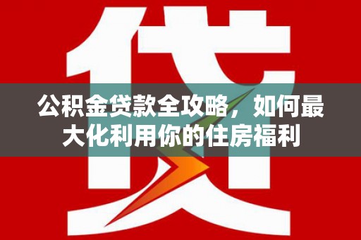 成安公积金贷款全攻略，如何最大化利用你的住房福利