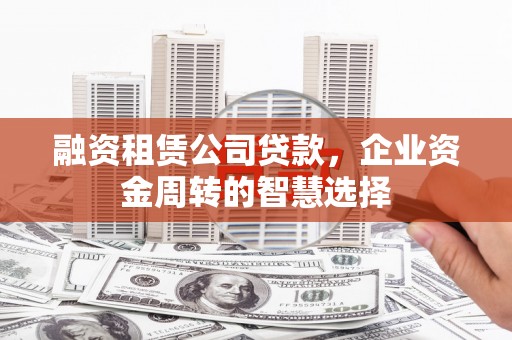 成安融资租赁公司贷款，企业资金周转的智慧选择