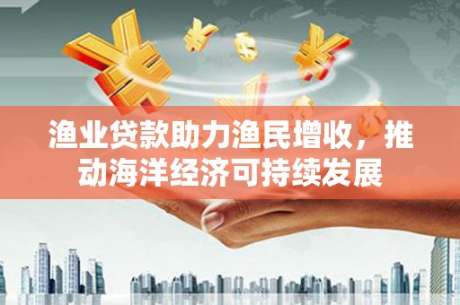 成安渔业贷款助力渔民增收，推动海洋经济可持续发展