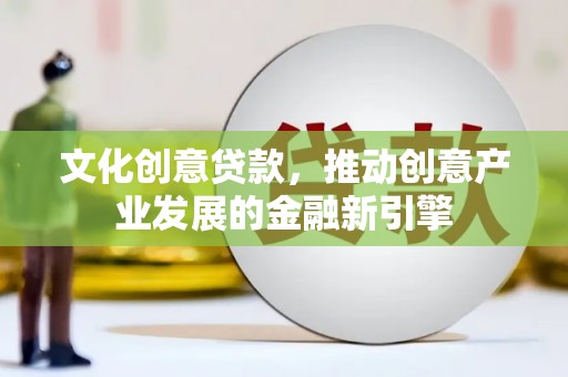 成安文化创意贷款，推动创意产业发展的金融新引擎
