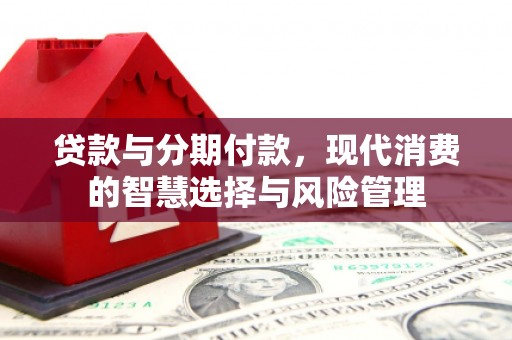 成安贷款与分期付款，现代消费的智慧选择与风险管理