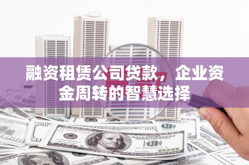 成安融资租赁公司贷款，企业资金周转的智慧选择