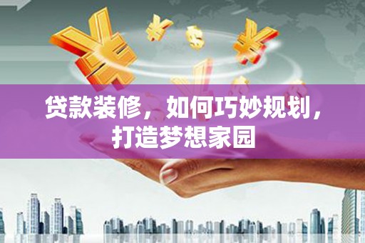 成安贷款装修，如何巧妙规划，打造梦想家园