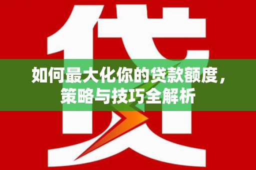 成安如何最大化你的贷款额度，策略与技巧全解析