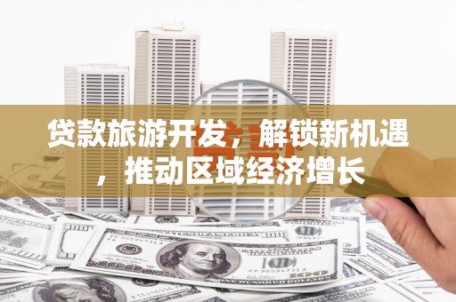 成安贷款旅游开发，解锁新机遇，推动区域经济增长