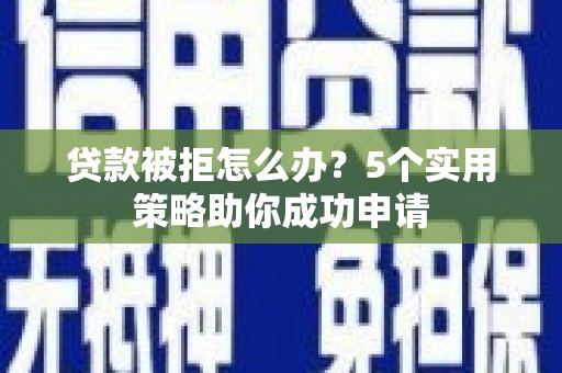 成安贷款被拒怎么办？5个实用策略助你成功申请