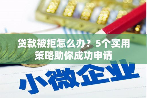 成安贷款被拒怎么办？5个实用策略助你成功申请