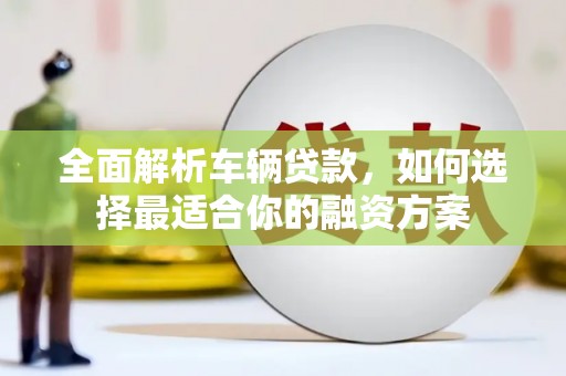 成安全面解析车辆贷款，如何选择最适合你的融资方案