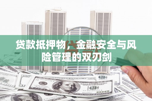 成安贷款抵押物，金融安全与风险管理的双刃剑