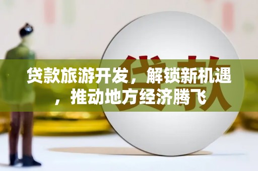 成安贷款旅游开发，解锁新机遇，推动地方经济腾飞