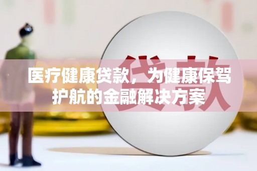 成安医疗健康贷款，为健康保驾护航的金融解决方案