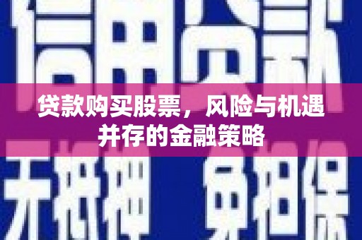 成安贷款购买股票，风险与机遇并存的金融策略