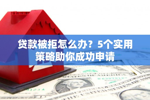 成安贷款被拒怎么办？5个实用策略助你成功申请