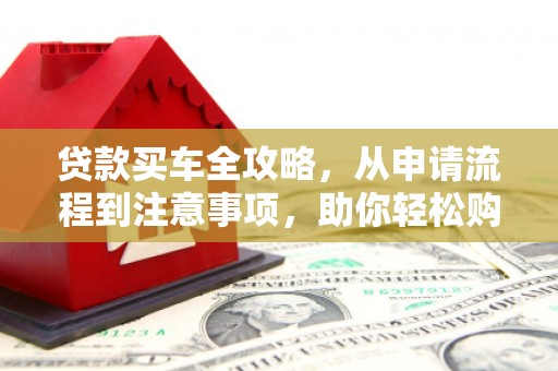 成安贷款买车全攻略，从申请流程到注意事项，助你轻松购车
